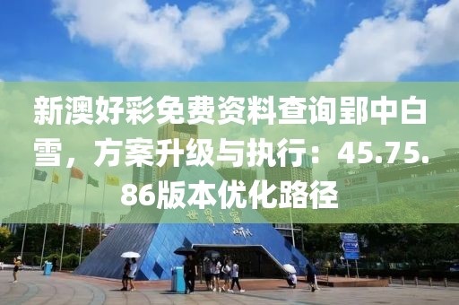 新澳好彩免费资料查询郢中白雪，方案升级与执行：45.75.86版本优化路径