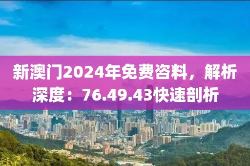 新澳门2024年免费咨料，解析深度：76.49.43快速剖析