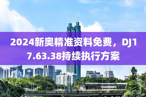 2024新奥精准资料免费，DJ17.63.38持续执行方案