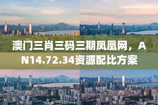 澳门三肖三码三期凤凰网，AN14.72.34资源配比方案