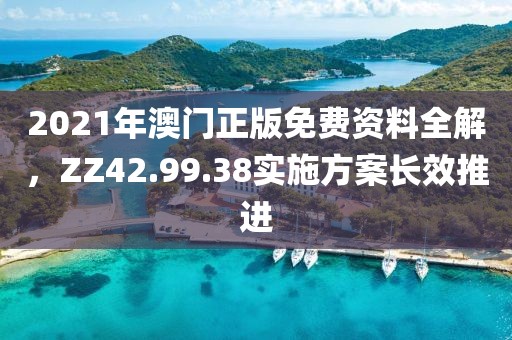 2021年澳门正版免费资料全解，ZZ42.99.38实施方案长效推进