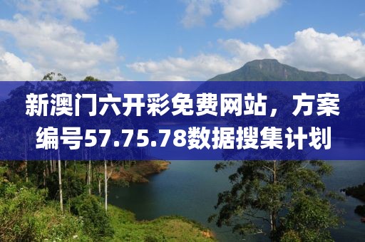 新澳门六开彩免费网站，方案编号57.75.78数据搜集计划