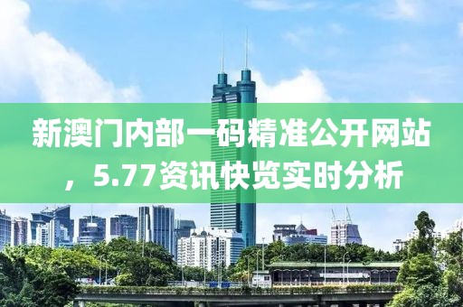 新澳门内部一码精准公开网站，5.77资讯快览实时分析