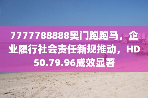 7777788888奥门跑跑马，企业履行社会责任新规推动，HD50.79.96成效显著