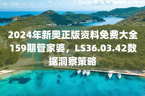 2024年新奥正版资料免费大全159期管家婆，LS36.03.42数据洞察策略