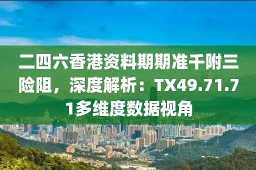 二四六香港资料期期准千附三险阻，深度解析：TX49.71.71多维度数据视角