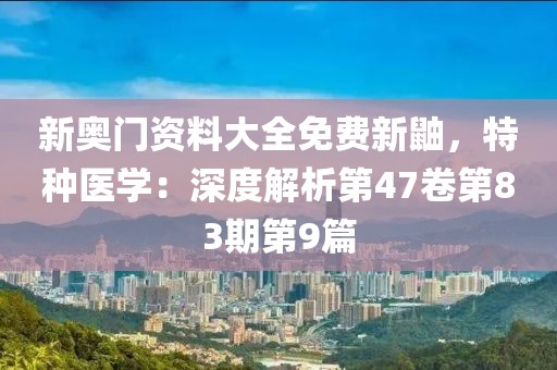 新奥门资料大全免费新鼬，特种医学：深度解析第47卷第83期第9篇