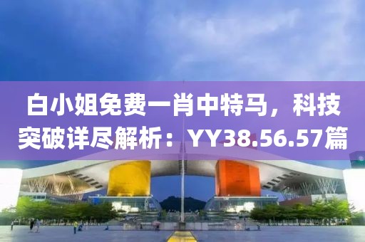 白小姐免费一肖中特马，科技突破详尽解析：YY38.56.57篇