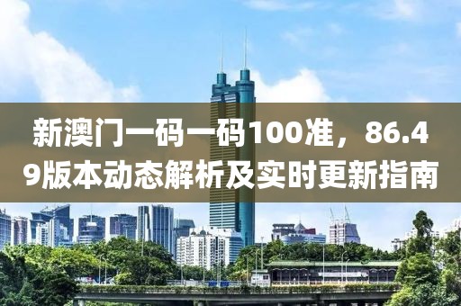 新澳门一码一码100准，86.49版本动态解析及实时更新指南