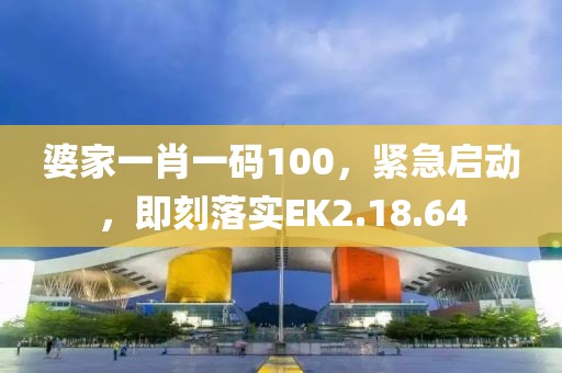 婆家一肖一码100，紧急启动，即刻落实EK2.18.64