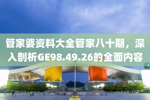 管家婆资料大全管家八十期，深入剖析GE98.49.26的全面内容