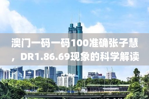澳门一码一码100准确张子慧，DR1.86.69现象的科学解读