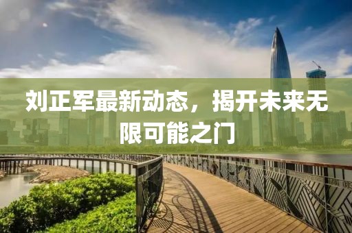 刘正军最新动态，揭开未来无限可能之门