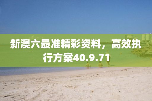 新澳六最准精彩资料，高效执行方案40.9.71