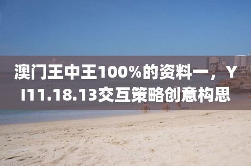 澳门王中王100%的资料一，YI11.18.13交互策略创意构思