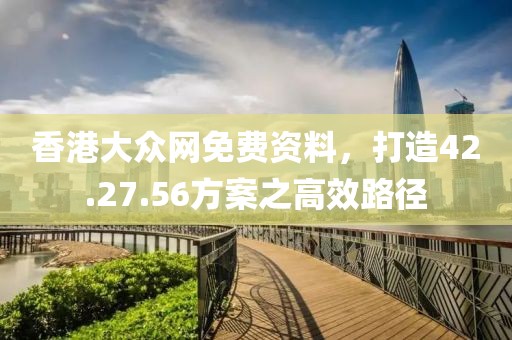香港大众网免费资料，打造42.27.56方案之高效路径