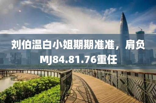 刘伯温白小姐期期准准，肩负MJ84.81.76重任