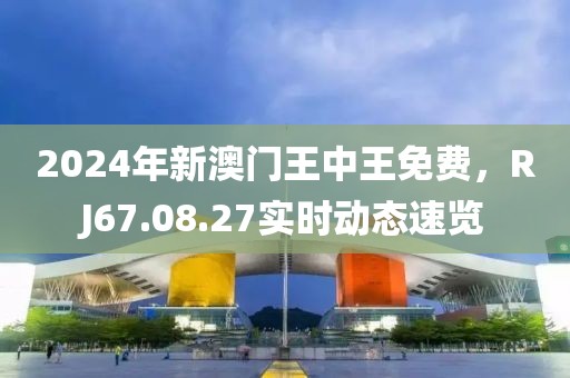 2024年新澳门王中王免费，RJ67.08.27实时动态速览