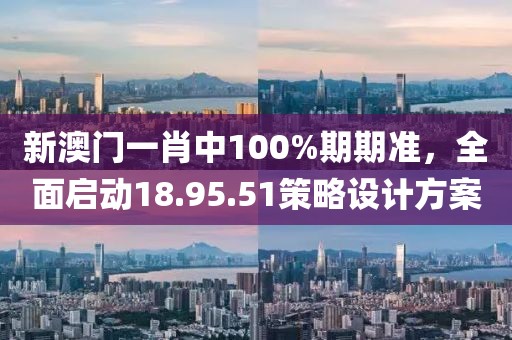 新澳门一肖中100%期期准，全面启动18.95.51策略设计方案