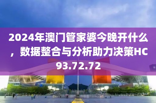 2024年澳门管家婆今晚开什么，数据整合与分析助力决策HC93.72.72
