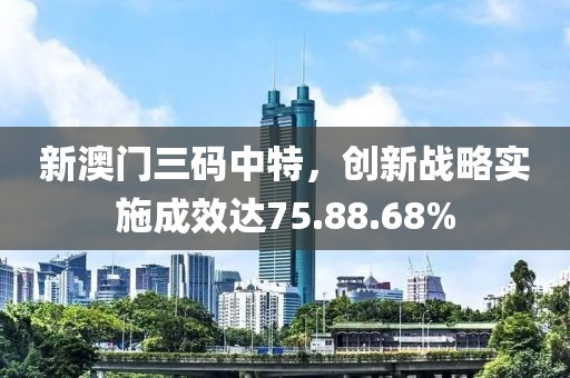 新澳门三码中特，创新战略实施成效达75.88.68%