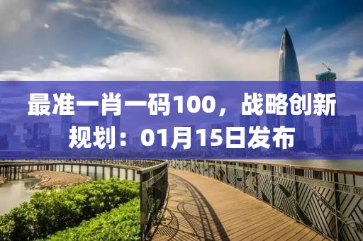 最准一肖一码100，战略创新规划：01月15日发布
