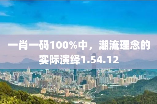 一肖一码100%中，潮流理念的实际演绎1.54.12