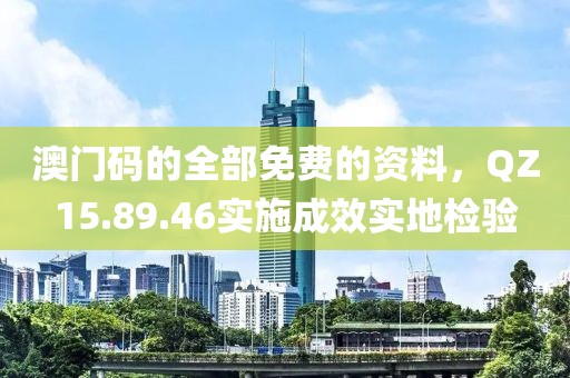 澳门码的全部免费的资料，QZ15.89.46实施成效实地检验