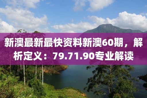 新澳最新最快资料新澳60期，解析定义：79.71.90专业解读