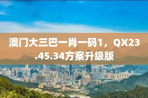 澳门大三巴一肖一码1，QX23.45.34方案升级版