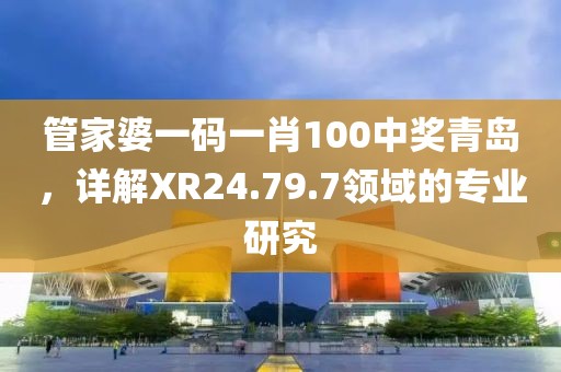 管家婆一码一肖100中奖青岛，详解XR24.79.7领域的专业研究