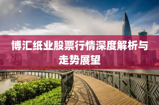博汇纸业股票行情深度解析与走势展望
