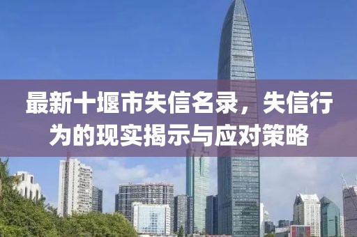 最新十堰市失信名录，失信行为的现实揭示与应对策略