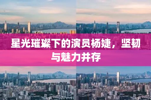 星光璀璨下的演员杨婕，坚韧与魅力并存