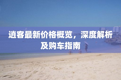 逍客最新价格概览，深度解析及购车指南