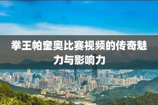 拳王帕奎奥比赛视频的传奇魅力与影响力