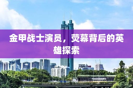 金甲战士演员，荧幕背后的英雄探索