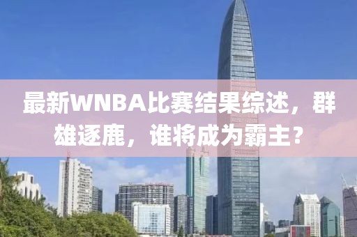最新WNBA比赛结果综述，群雄逐鹿，谁将成为霸主？