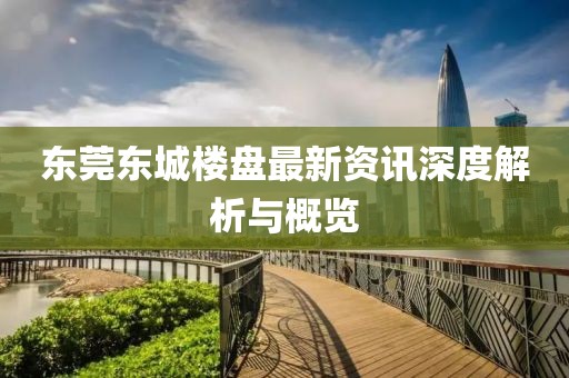 东莞东城楼盘最新资讯深度解析与概览