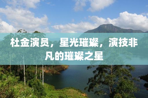 杜金演员，星光璀璨，演技非凡的璀璨之星