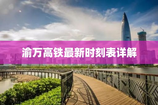 渝万高铁最新时刻表详解