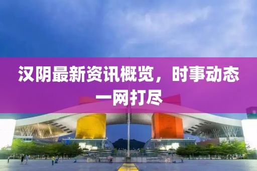 汉阴最新资讯概览，时事动态一网打尽
