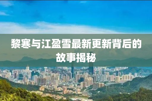黎寒与江盈雪最新更新背后的故事揭秘