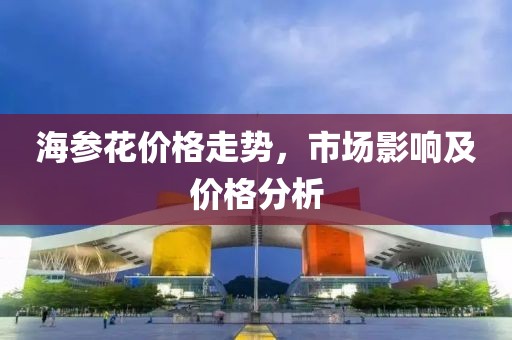 海参花价格走势，市场影响及价格分析