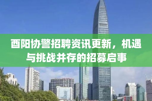 酉阳协警招聘资讯更新，机遇与挑战并存的招募启事