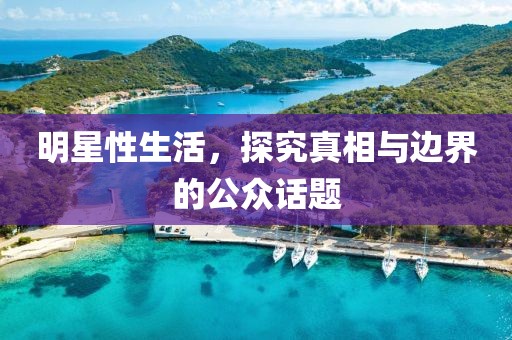 明星性生活，探究真相与边界的公众话题