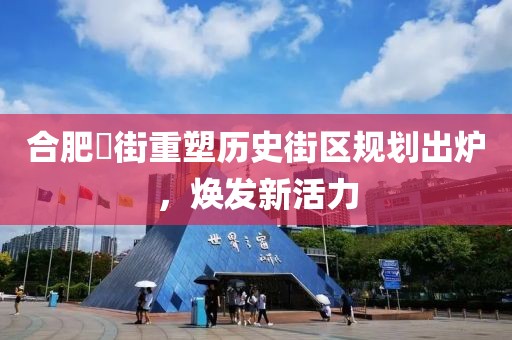 合肥罍街重塑历史街区规划出炉，焕发新活力
