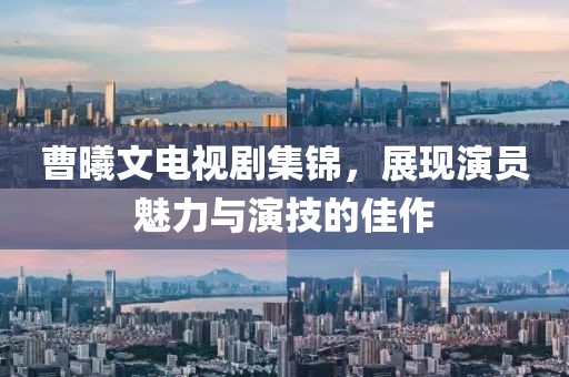 曹曦文电视剧集锦，展现演员魅力与演技的佳作