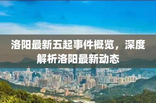 洛阳最新五起事件概览，深度解析洛阳最新动态