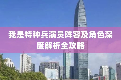 我是特种兵演员阵容及角色深度解析全攻略